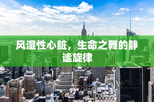 风湿性心脏，生命之舞的静谧旋律