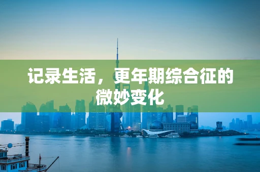 记录生活，更年期综合征的微妙变化