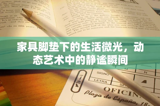 家具脚垫下的生活微光，动态艺术中的静谧瞬间