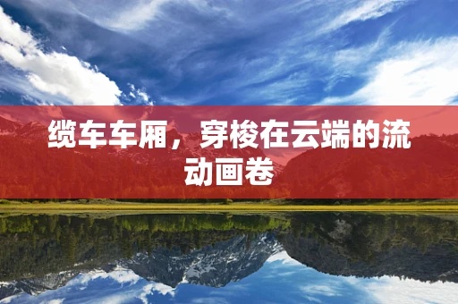 缆车车厢，穿梭在云端的流动画卷