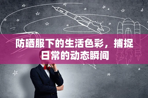防晒服下的生活色彩，捕捉日常的动态瞬间
