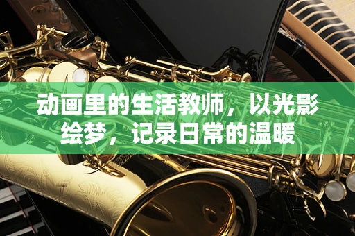 动画里的生活教师，以光影绘梦，记录日常的温暖