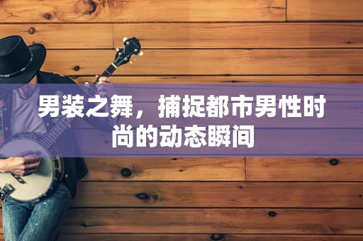 男装之舞，捕捉都市男性时尚的动态瞬间