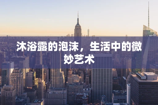 沐浴露的泡沫，生活中的微妙艺术