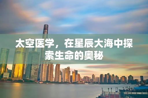 太空医学，在星辰大海中探索生命的奥秘