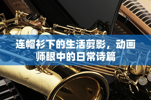 连帽衫下的生活剪影，动画师眼中的日常诗篇