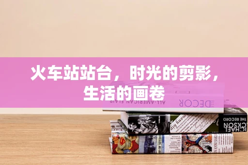 火车站站台，时光的剪影，生活的画卷