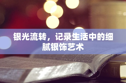 银光流转，记录生活中的细腻银饰艺术