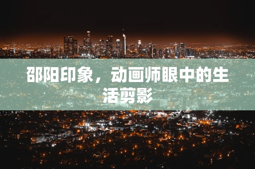 邵阳印象，动画师眼中的生活剪影