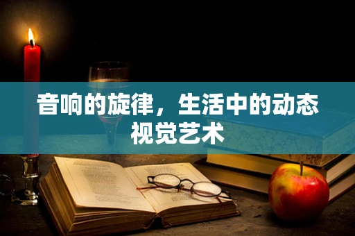 音响的旋律，生活中的动态视觉艺术