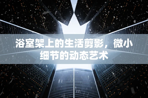 浴室架上的生活剪影，微小细节的动态艺术