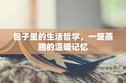 包子里的生活哲学，一笼蒸腾的温暖记忆
