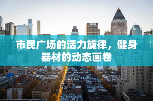 市民广场的活力旋律，健身器材的动态画卷
