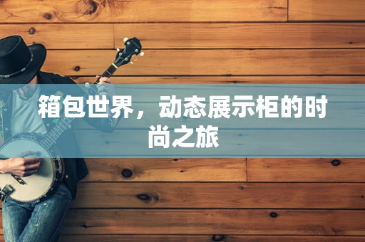 箱包世界，动态展示柜的时尚之旅