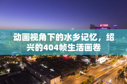 动画视角下的水乡记忆，绍兴的404帧生活画卷