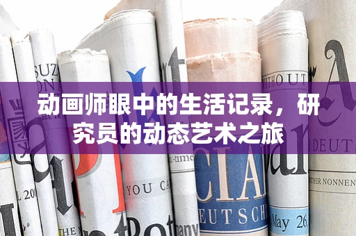 动画师眼中的生活记录，研究员的动态艺术之旅