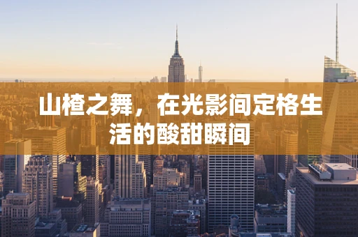 山楂之舞，在光影间定格生活的酸甜瞬间