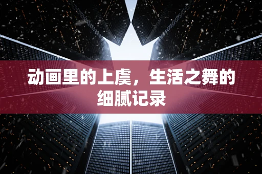 动画里的上虞，生活之舞的细腻记录