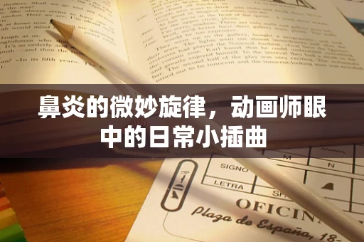 鼻炎的微妙旋律，动画师眼中的日常小插曲