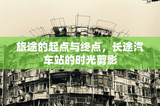 旅途的起点与终点，长途汽车站的时光剪影