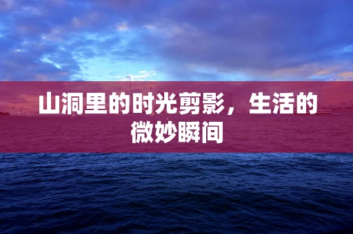 山洞里的时光剪影，生活的微妙瞬间