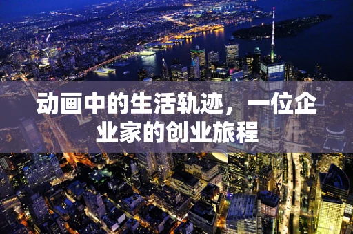 动画中的生活轨迹，一位企业家的创业旅程