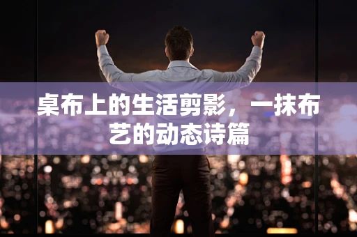 桌布上的生活剪影，一抹布艺的动态诗篇