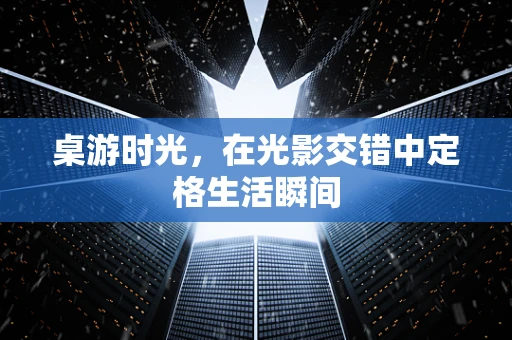 桌游时光，在光影交错中定格生活瞬间