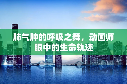 肺气肿的呼吸之舞，动画师眼中的生命轨迹