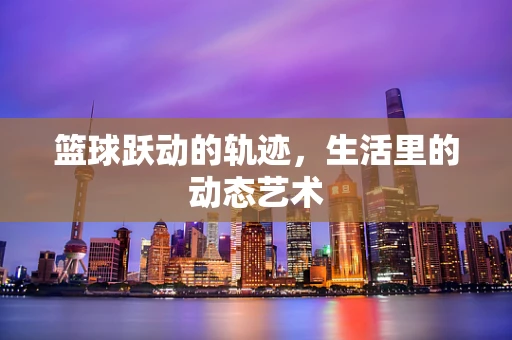 篮球跃动的轨迹，生活里的动态艺术