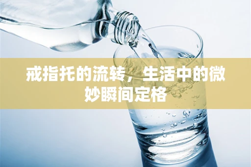 戒指托的流转，生活中的微妙瞬间定格