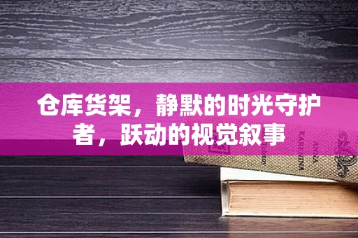 仓库货架，静默的时光守护者，跃动的视觉叙事