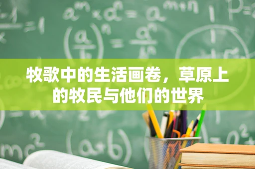 牧歌中的生活画卷，草原上的牧民与他们的世界