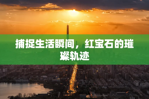 捕捉生活瞬间，红宝石的璀璨轨迹