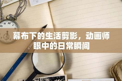 幕布下的生活剪影，动画师眼中的日常瞬间