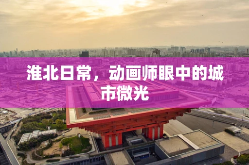 淮北日常，动画师眼中的城市微光