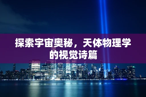 探索宇宙奥秘，天体物理学的视觉诗篇