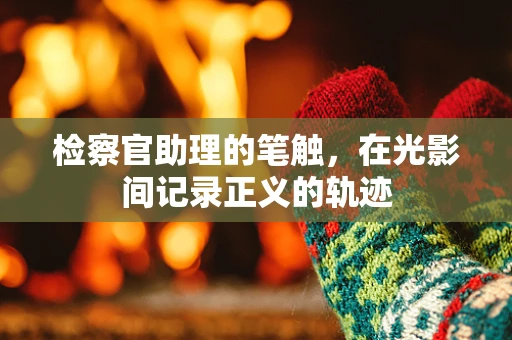 检察官助理的笔触，在光影间记录正义的轨迹