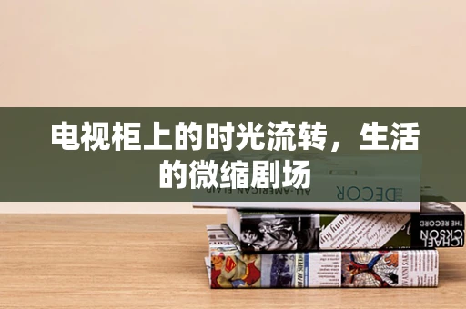 电视柜上的时光流转，生活的微缩剧场