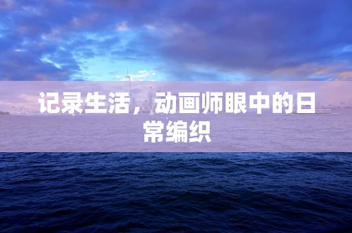记录生活，动画师眼中的日常编织