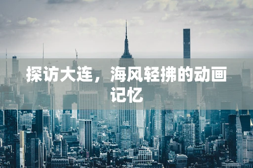 探访大连，海风轻拂的动画记忆