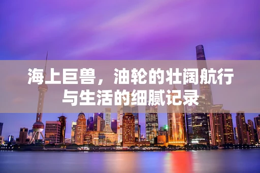 海上巨兽，油轮的壮阔航行与生活的细腻记录