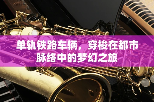单轨铁路车辆，穿梭在都市脉络中的梦幻之旅