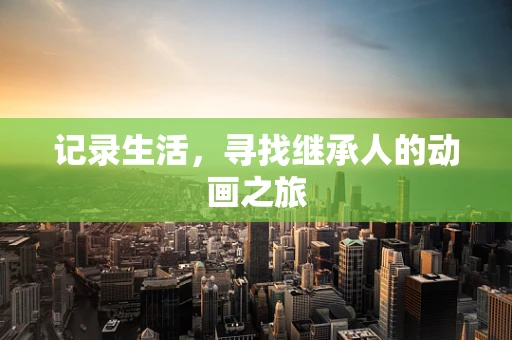 记录生活，寻找继承人的动画之旅