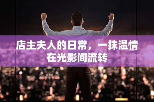 店主夫人的日常，一抹温情在光影间流转