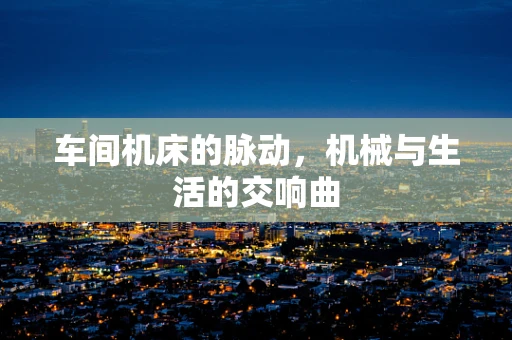 车间机床的脉动，机械与生活的交响曲