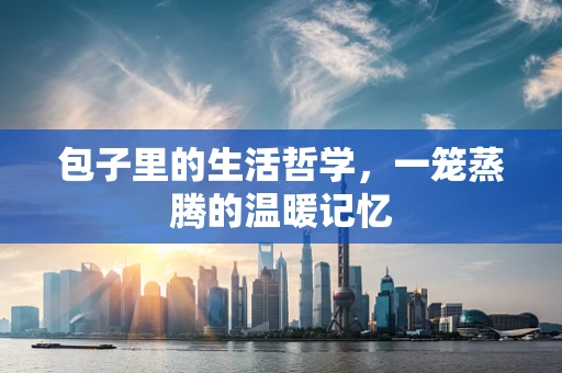 包子里的生活哲学，一笼蒸腾的温暖记忆