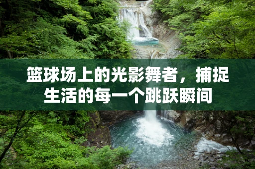 篮球场上的光影舞者，捕捉生活的每一个跳跃瞬间