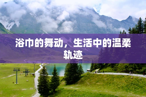 浴巾的舞动，生活中的温柔轨迹