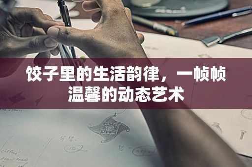 饺子里的生活韵律，一帧帧温馨的动态艺术